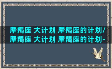 摩羯座 大计划 摩羯座的计划/摩羯座 大计划 摩羯座的计划-我的网站